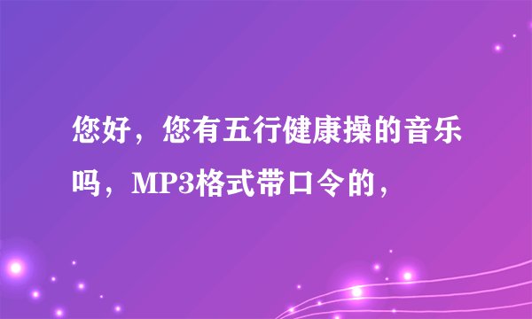 您好，您有五行健康操的音乐吗，MP3格式带口令的，
