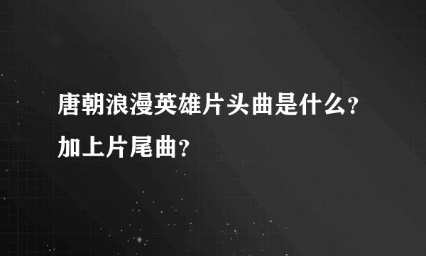唐朝浪漫英雄片头曲是什么？加上片尾曲？