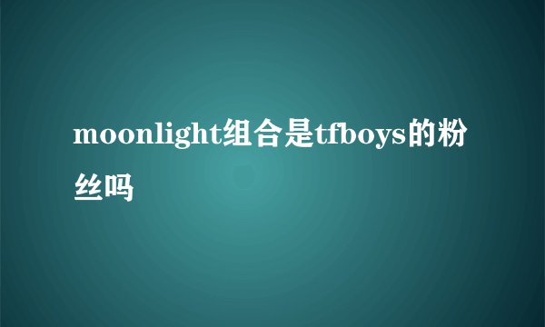 moonlight组合是tfboys的粉丝吗