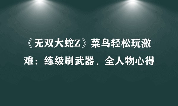 《无双大蛇Z》菜鸟轻松玩激难：练级刷武器、全人物心得