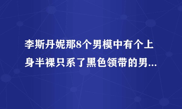 李斯丹妮那8个男模中有个上身半裸只系了黑色领带的男模是谁？