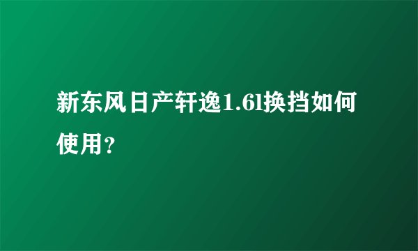 新东风日产轩逸1.6l换挡如何使用？