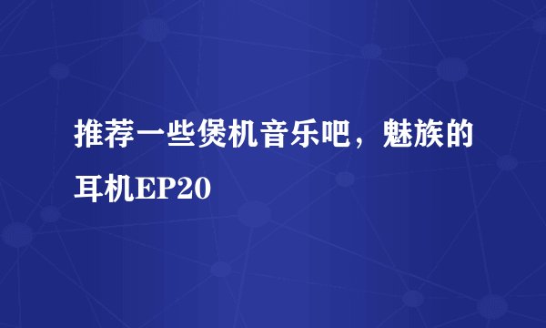 推荐一些煲机音乐吧，魅族的耳机EP20
