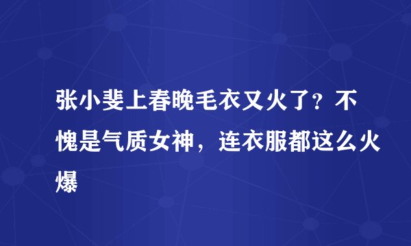张小斐上春晚毛衣又火了？不愧是气质女神，连衣服都这么火爆