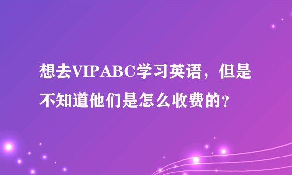 想去VIPABC学习英语，但是不知道他们是怎么收费的？