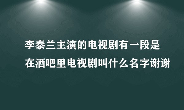 李泰兰主演的电视剧有一段是在酒吧里电视剧叫什么名字谢谢