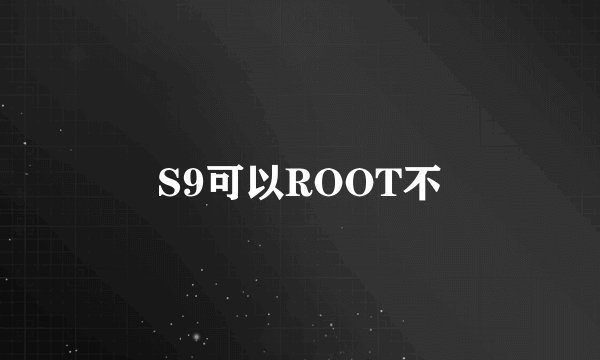 S9可以ROOT不