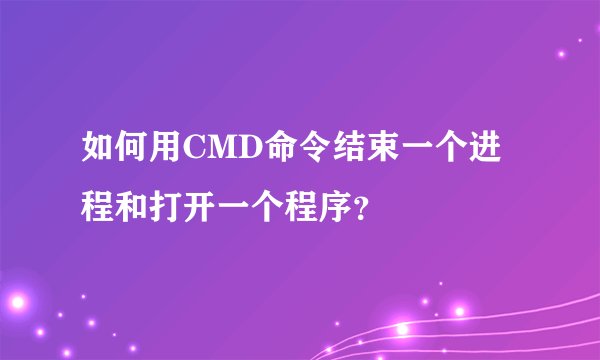 如何用CMD命令结束一个进程和打开一个程序?