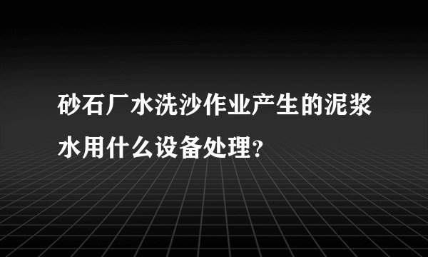 砂石厂水洗沙作业产生的泥浆水用什么设备处理？