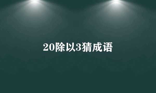 20除以3猜成语