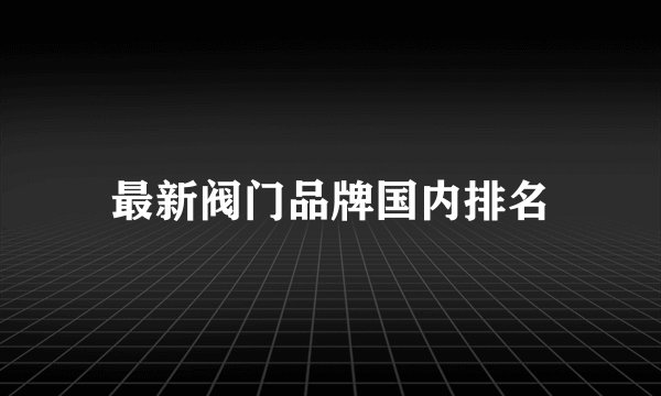 最新阀门品牌国内排名
