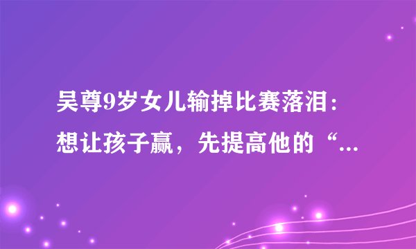 吴尊9岁女儿输掉比赛落泪：想让孩子赢，先提高他的“抗挫力”