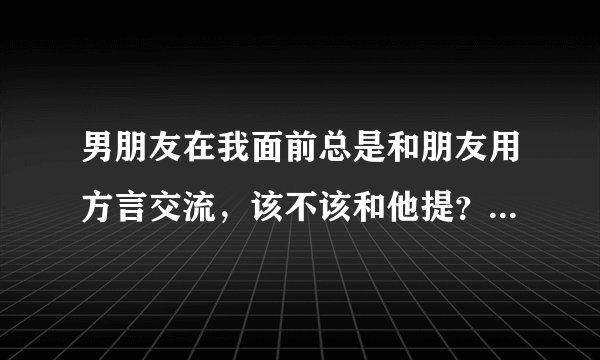 男朋友在我面前总是和朋友用方言交流，该不该和他提？会不会小题大做了？