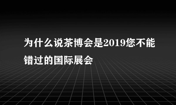 为什么说茶博会是2019您不能错过的国际展会