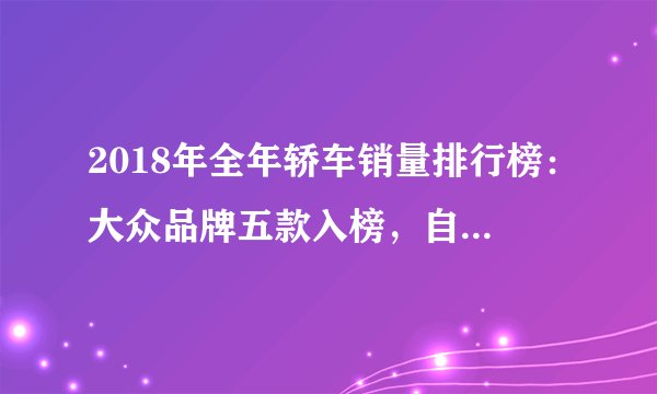 2018年全年轿车销量排行榜：大众品牌五款入榜，自主品牌仅一款