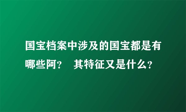 国宝档案中涉及的国宝都是有哪些阿？  其特征又是什么？