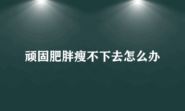 顽固肥胖瘦不下去怎么办