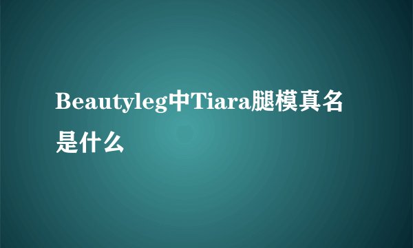 Beautyleg中Tiara腿模真名是什么