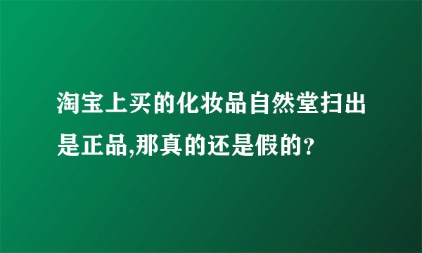 淘宝上买的化妆品自然堂扫出是正品,那真的还是假的？