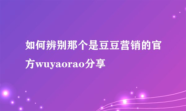 如何辨别那个是豆豆营销的官方wuyaorao分享