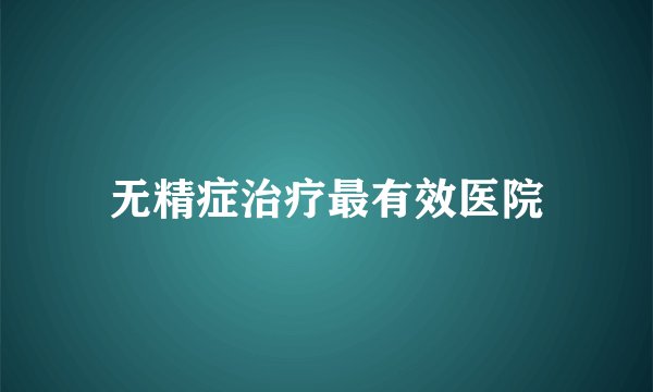 无精症治疗最有效医院