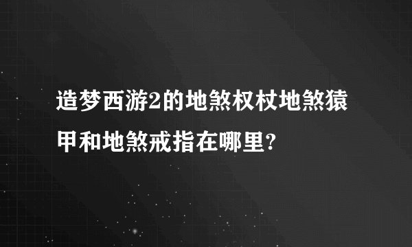 造梦西游2的地煞权杖地煞猿甲和地煞戒指在哪里?