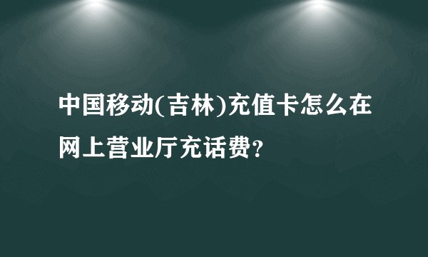 中国移动(吉林)充值卡怎么在网上营业厅充话费？