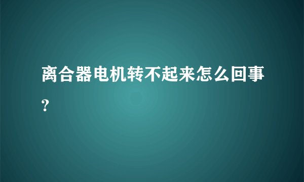 离合器电机转不起来怎么回事？