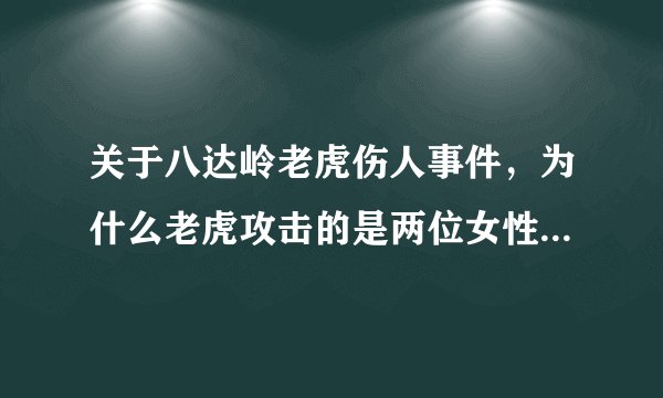 关于八达岭老虎伤人事件，为什么老虎攻击的是两位女性，而同样下车的丈夫却毫发无损？