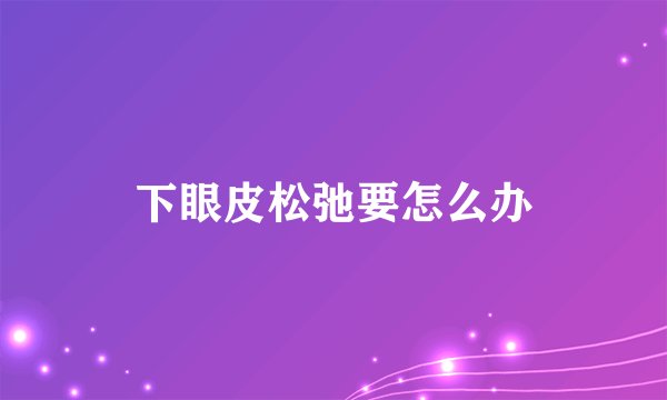 下眼皮松弛要怎么办