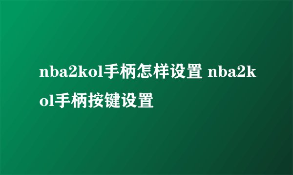 nba2kol手柄怎样设置 nba2kol手柄按键设置