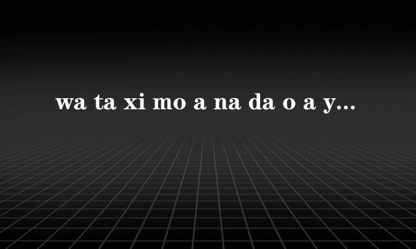 wa ta xi mo a na da o a yi xi tie yi lu yo!