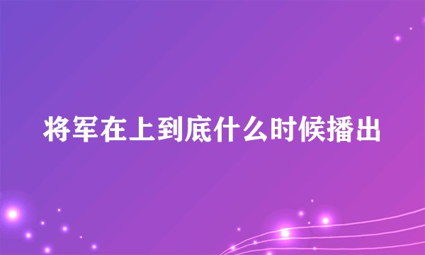 将军在上到底什么时候播出