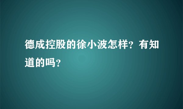 德成控股的徐小波怎样？有知道的吗？