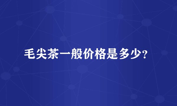 毛尖茶一般价格是多少？