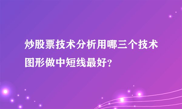 炒股票技术分析用哪三个技术图形做中短线最好?