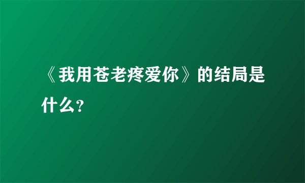 《我用苍老疼爱你》的结局是什么？