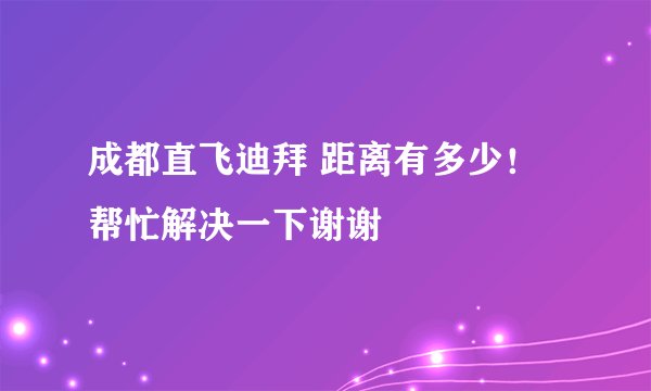 成都直飞迪拜 距离有多少！帮忙解决一下谢谢