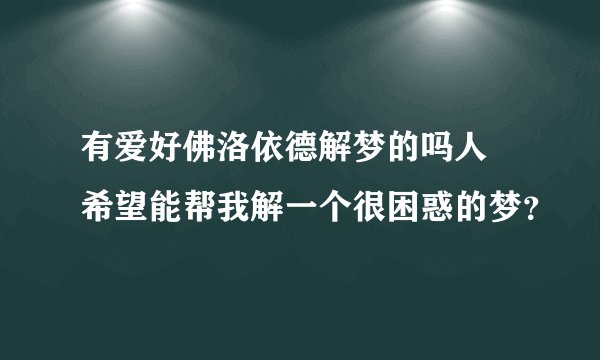 有爱好佛洛依德解梦的吗人 希望能帮我解一个很困惑的梦？