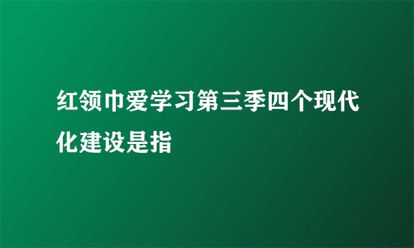 红领巾爱学习第三季四个现代化建设是指