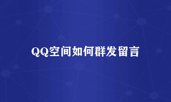 QQ空间如何群发留言