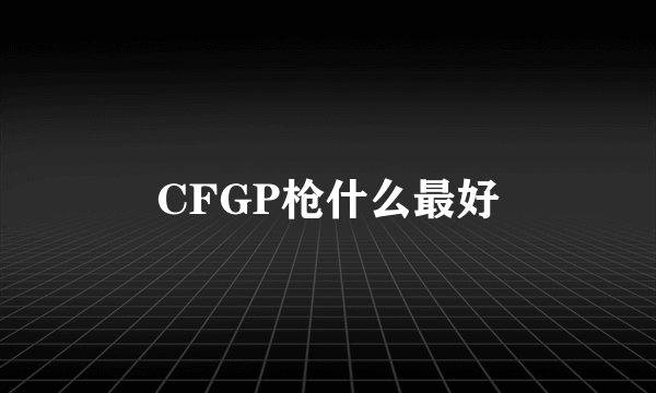 CFGP枪什么最好