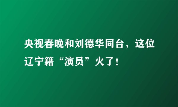 央视春晚和刘德华同台，这位辽宁籍“演员”火了！