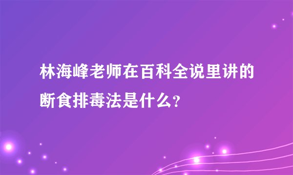 林海峰老师在百科全说里讲的断食排毒法是什么？