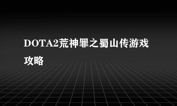 DOTA2荒神罪之蜀山传游戏攻略