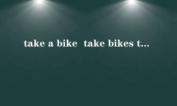 take a bike  take bikes take the bike on a bike on bikes它们的意思都一样吗 是否有区别