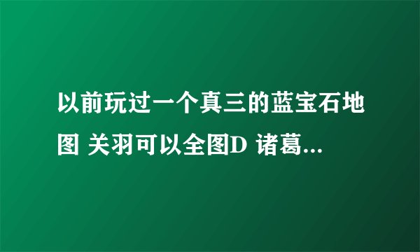 以前玩过一个真三的蓝宝石地图 关羽可以全图D 诸葛可以全图E 还有司马曹操等等 技能都可以全图放