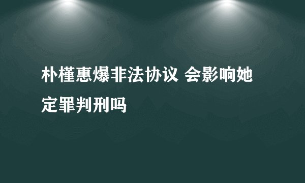 朴槿惠爆非法协议 会影响她定罪判刑吗