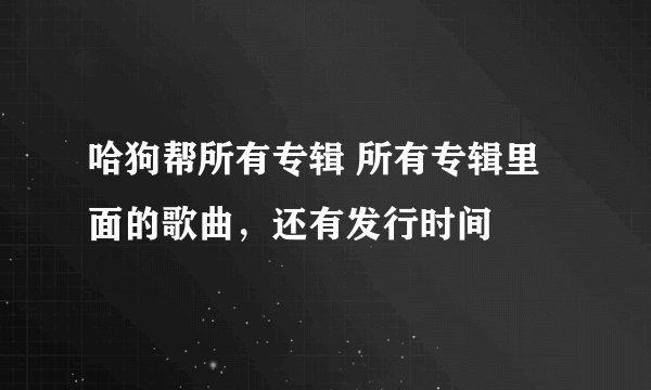 哈狗帮所有专辑 所有专辑里面的歌曲，还有发行时间