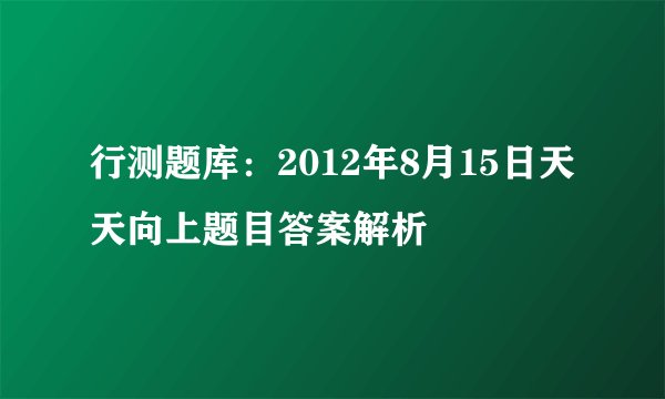 行测题库：2012年8月15日天天向上题目答案解析